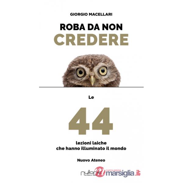 Roba da non credere. Le 44 lezioni laiche che hanno illuminato il mondo