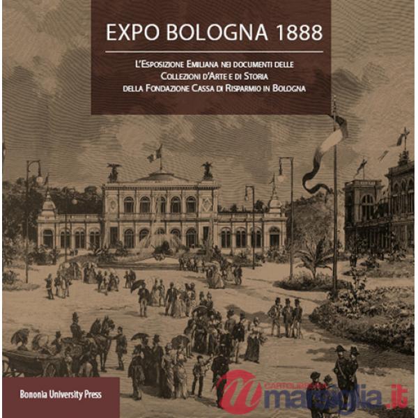 Expo Bologna 1888. L'Esposizione emiliana nei documenti delle collezioni d'arte e di storia della Fondazione Cassa di Risparmio 