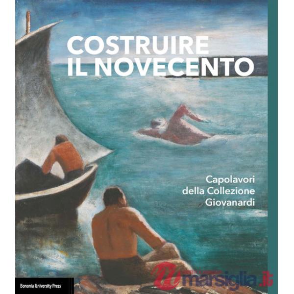 Costruire il Novecento. Catalogo della Collezione Giovanardi. Ediz. illustrata