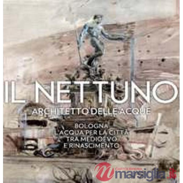 Nettuno architetto delle acque. Bologna. L'acqua per la città tra Medioevo e Rinascimento (Il)