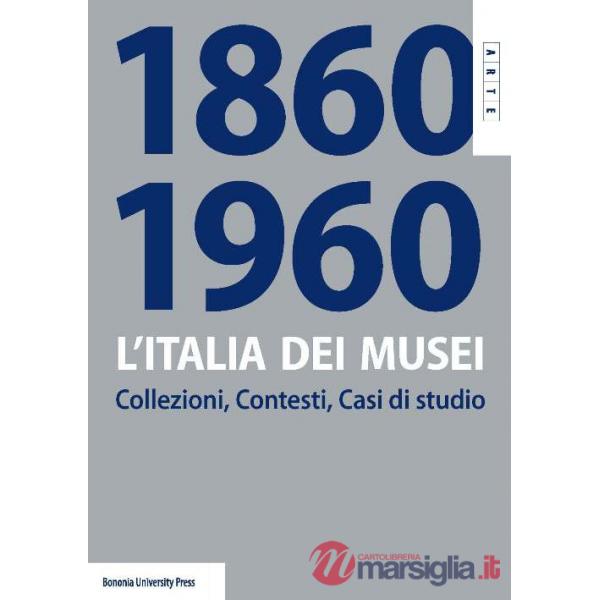 Italia dei musei 1860-1960. Collezioni, contesti, casi di studio (L')