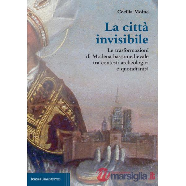 Città invisibile. Le trasformazioni di Modena bassomedievale tra contesti archeologici e quotidianità (La)