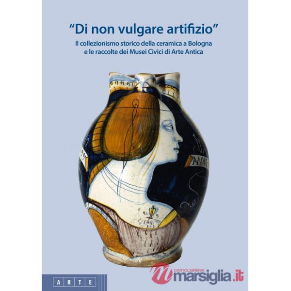 «Di non vulgare artifizio». Il collezionismo storico della ceramica a Bologna e le raccolte dei Musei Civici di Arte Antica