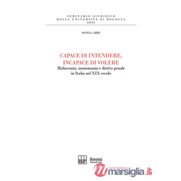Capace di intendere, incapace di volere. Malinconia, monomania e diritto penale in Italia nel XIX secolo