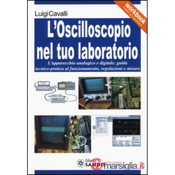 L'oscilloscopio nel tuo laboratorio. L'apparecchio analogico e digitale: guida tecnico-pratica al funzionamento, regolazioni e m