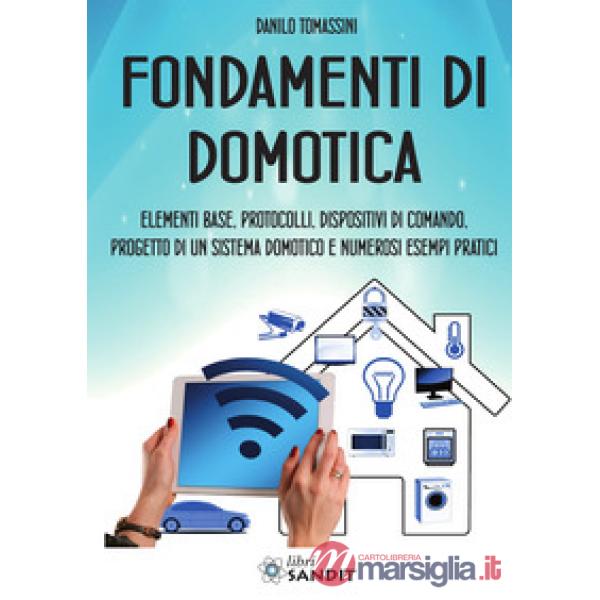 Fondamenti di domotica. Elementi base, protocolli, dispositivi di comando, progetto di un sistema domotico e numerosi esempi pra