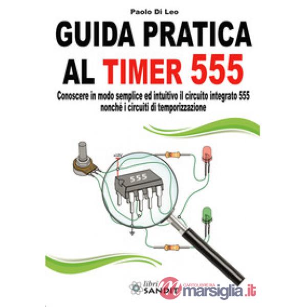 Guida pratica al timer 555. Conoscere in modo semplice ed intuitivo il circuito integrato 555 nonché i circuiti di temporizzazio