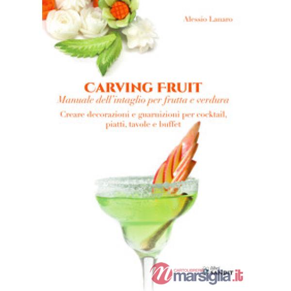 Carving Fruit. Manuale dell'intaglio per frutta e verdura. Creare decorazioni e guarnizioni per cocktail, piatti, tavole e buffe