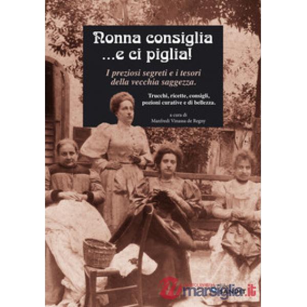 Nonna consiglia ...e ci piglia! I preziosi segreti e i tesori della vecchia saggezza. Trucchi, ricette, consigli, pozioni curati