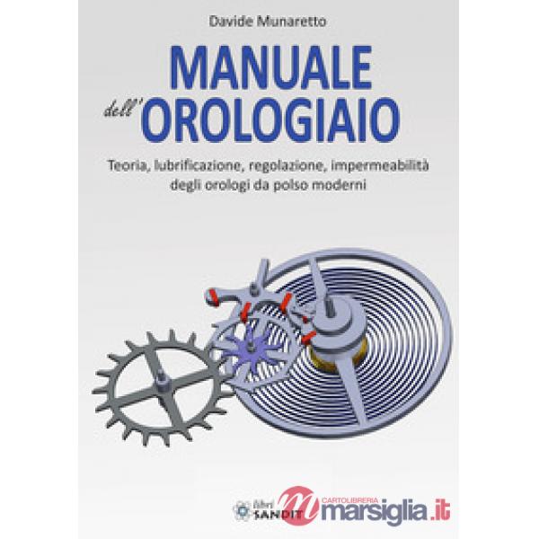 Manuale dell'orologiaio. Teoria, lubrificazione, regolazione, impermeabilità degli orologi da polso moderni