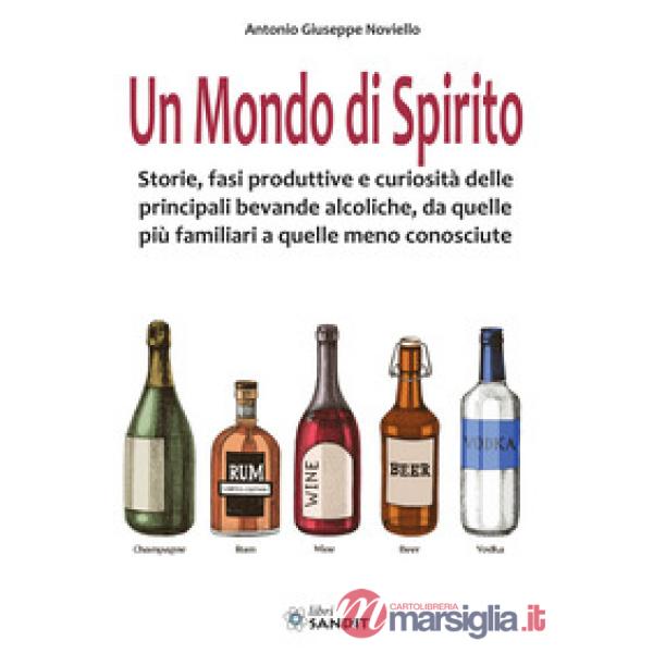 Un mondo di spirito. Storie, fasi produttive e curiosità delle principali bevande alcoliche, da quelle più familiari a quelle me