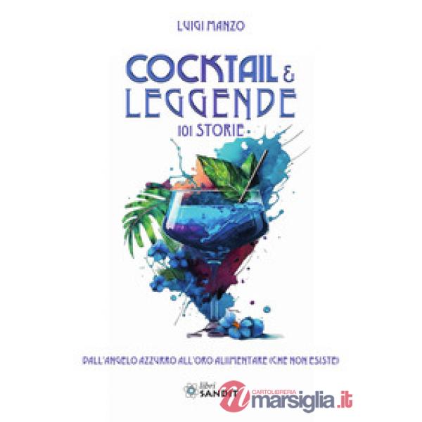Cocktail & leggende. 101 Storie. Dall'angelo azzurro all'oro alimentare (che non esiste)