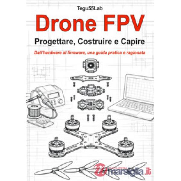 Drone FPV. Progettare, costruire e capire. Dall'hardware al firmware, una guida pratica e ragionata