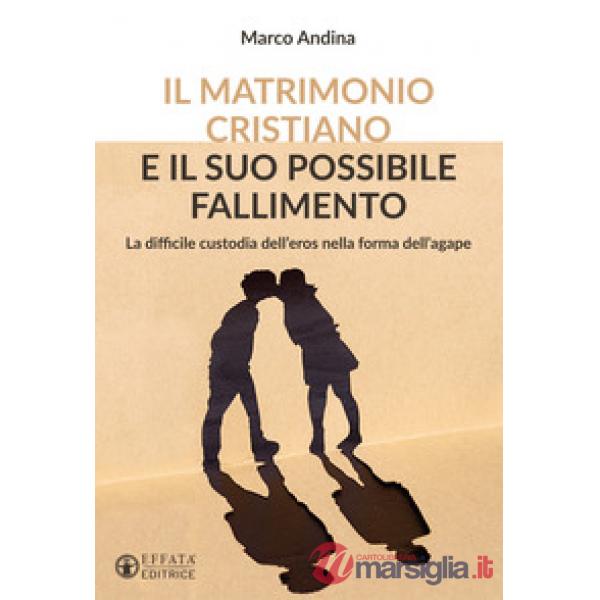 Matrimonio cristiano e il suo possibile fallimento. La difficile custodia dell'eros nella forma dell'agape (Il)