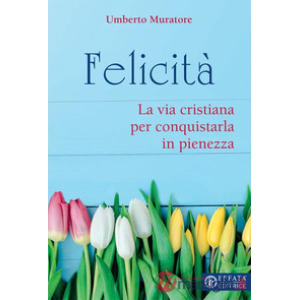 Felicità. La via cristiana per conquistarla in pienezza