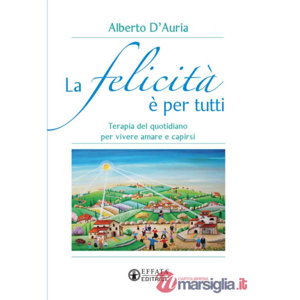 Felicità è per tutti. Terapia del quotidiano per vivere amare e capirsi (La)