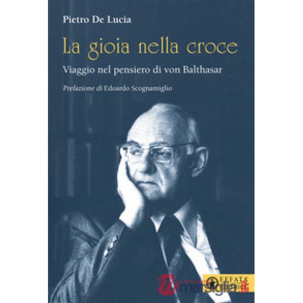 Gioia nella croce. Viaggio nel pensiero di von Balthasar (La)
