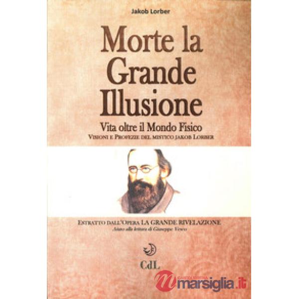 Morte la grande illusione. Vita oltre il mondo fisico, visioni e profezie del mistico Jakob Lorber