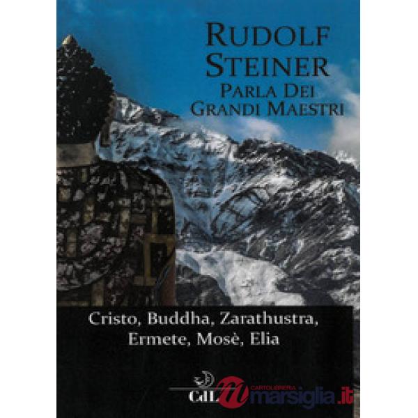 Rudolf Steiner parla dei grandi maestri. Cristo, Zarathustra, Ermete, Buddha, Mosè, Elia