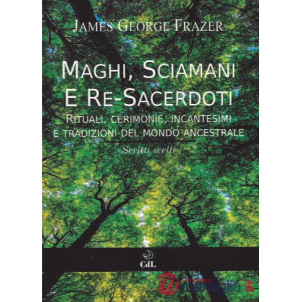 Maghi, sciamani e re-sacerdoti. Rituali, cerimonie, incantesimi e tradizioni del mondo ancestrale