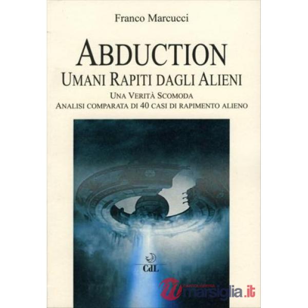 Abduction. Umani rapiti dagli alieni. Una verità scomoda. Analisi comparata di 40 casi di rapimento alieno