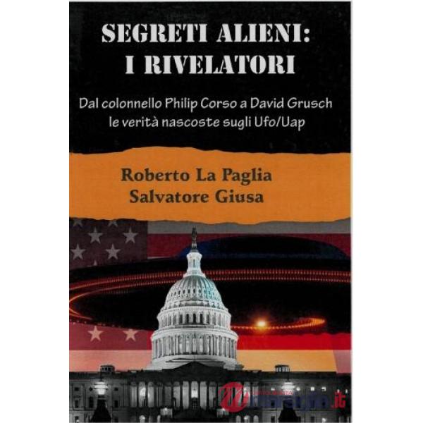 Segreti alieni: i rivelatori. Dal colonnello Philip Corso a David Grusch, le verità nascoste sugli Ufo/Uap e altri misteri