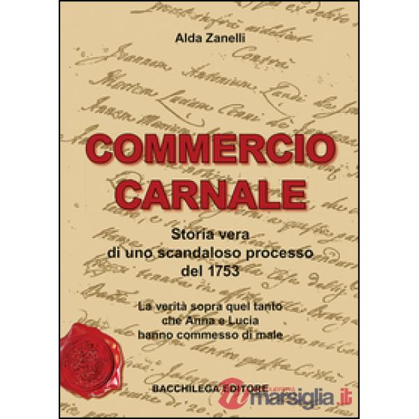 Commercio carnale. Storia vera di uno scandaloso processo del 1753. La verità sopra quel tanto che Anna e Lucia hanno commesso d