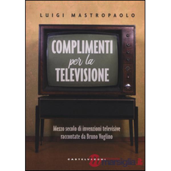 Complimenti per la televisione. Mezzo secolo di invenzioni televisive raccontate