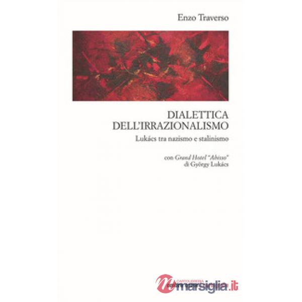 Dialettica dell'irrazionalismo. Lukács tra nazismo e stalinismo. Con Grand Hotel «Abisso» di György Lukács