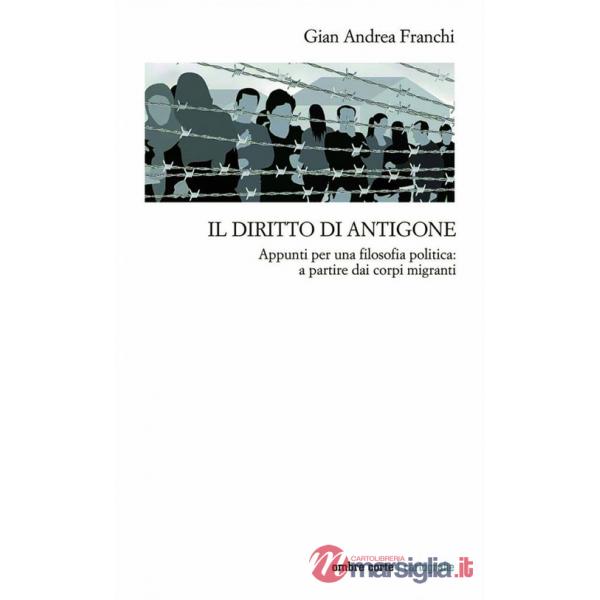 Diritto di Antigone. Appunti per una filosofia politica: a partire dai corpi migranti (Il)