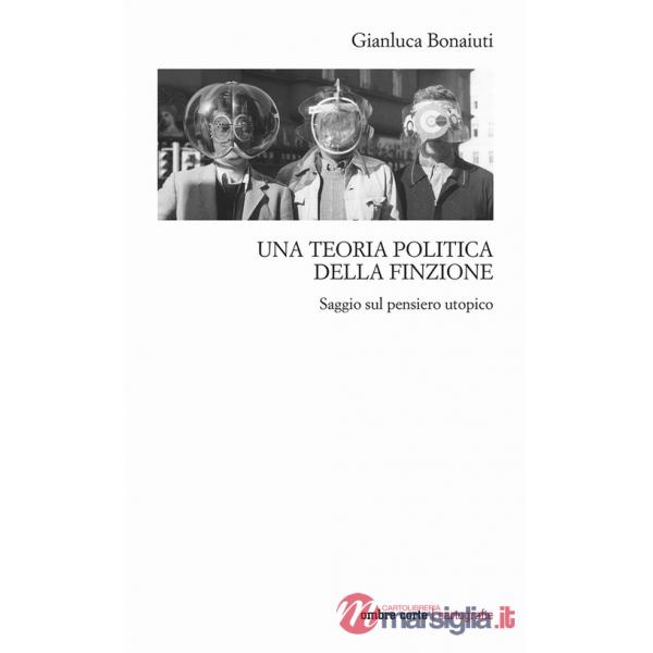 Teoria politica della finzione. Saggio sul pensiero utopico (Una)