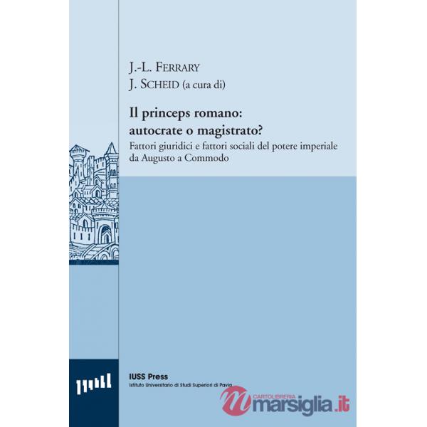 Princeps romano. Autocrate o magistrato? Fattori giuridici e fattori sociali del potere imperiale da Augusto a Commodo (Il)