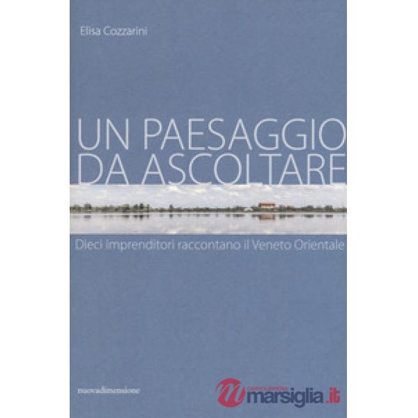 Paesaggio da ascoltare. Dieci imprenditori raccontano il Veneto orientale (Un)