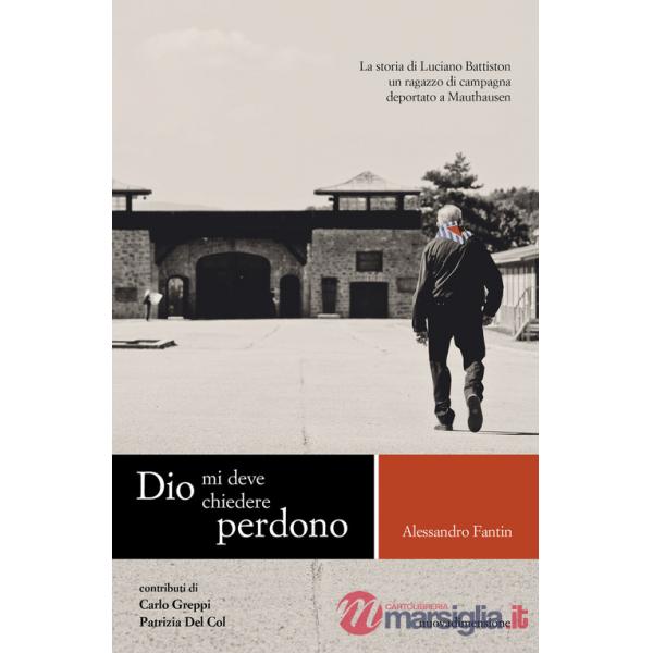 Dio mi deve chiedere perdono. La storia di Luciano Battiston un ragazzo di campagna deportato a Mauthausen
