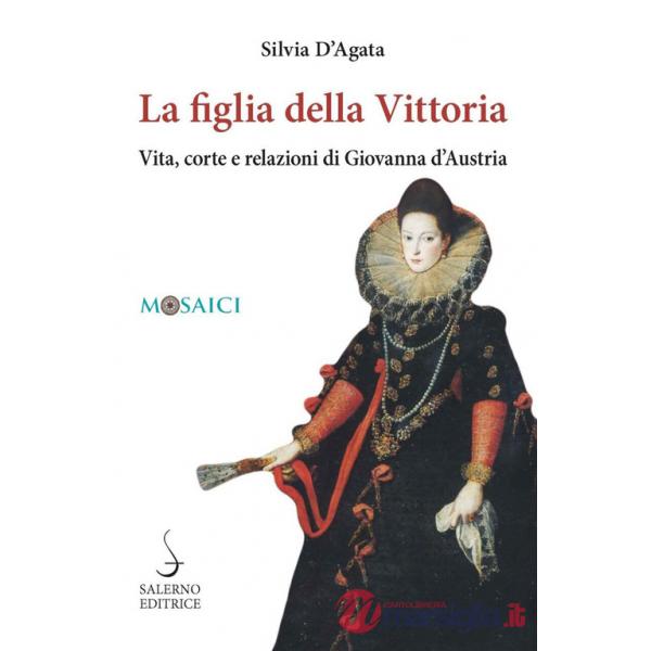 Figlia della Vittoria. Vita, corte e relazioni di Giovanna d'Austria (La)