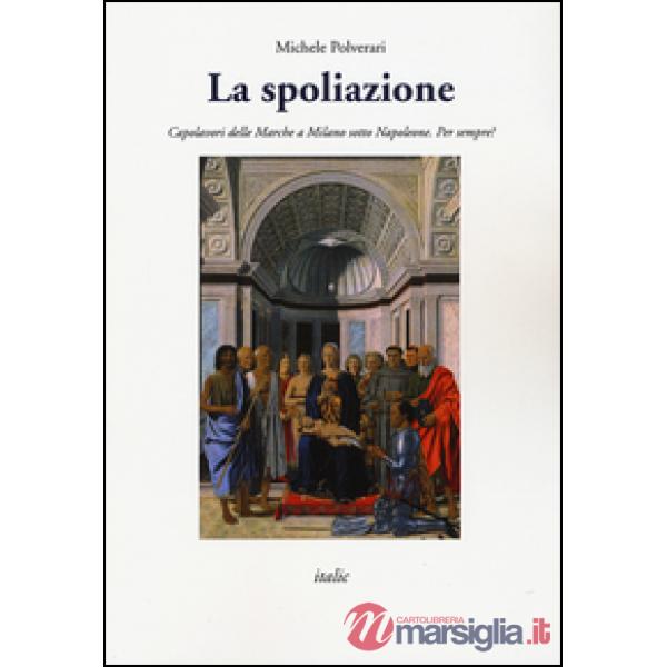 Spoliazione. Capolavori delle Marche a Milano sotto Napoleone. Ediz. a colori (La)