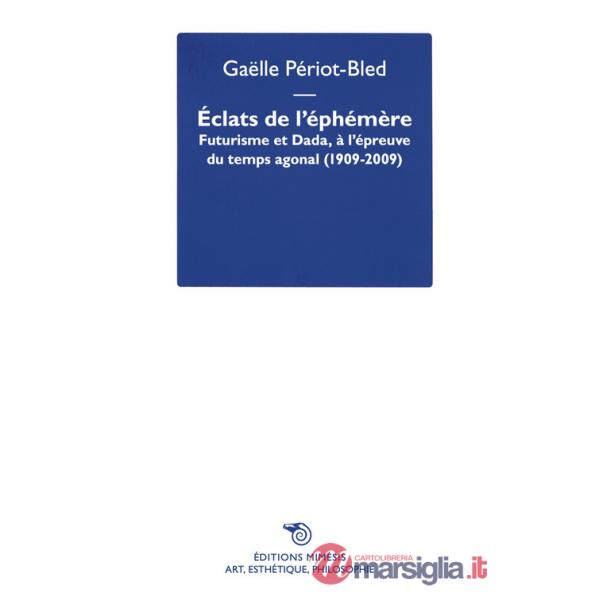 Éclats de l'Éphémère. Futurisme et Dada, à l'épreuve du temps agonal (1909-2009)