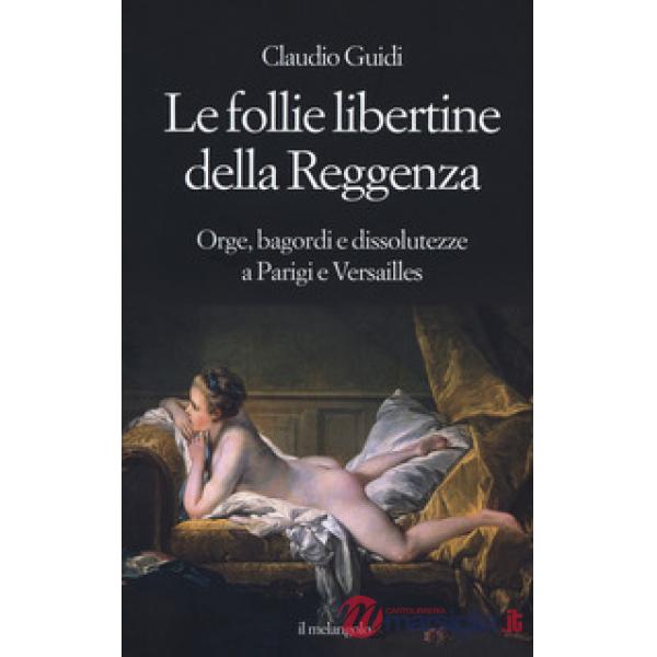 Follie libertine della Reggenza. Orge, bagordi e dissolutezze a Parigi e Versailles (Le)