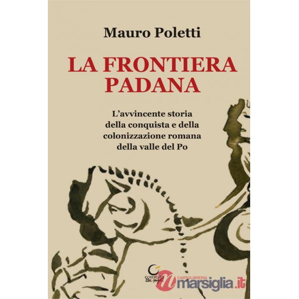 Frontiera padana. L'avvincente storia della conquista e della colonizzazione romana della Valle del Po (La)