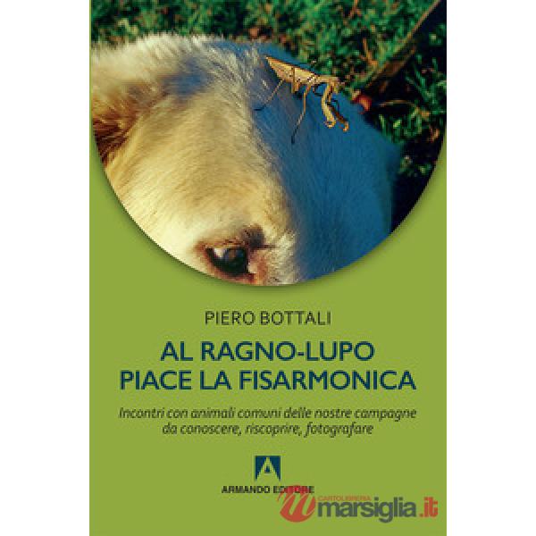 Al ragno-lupo piace la fisarmonica. Incontri con animali comuni delle nostre campagne da conoscere, riscoprire, fotografare