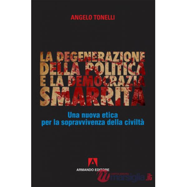 Degenerazione della politica e la democrazia smarrita. Una nuova etica per la sopravvivenza della civiltà (La)