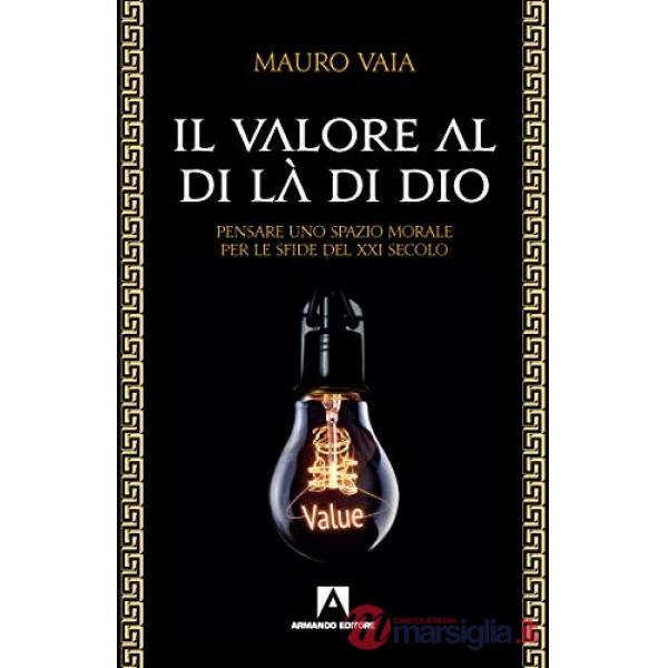 Valore al di là di Dio. Pensare uno spazio morale per le sfide del XXI secolo (Il)