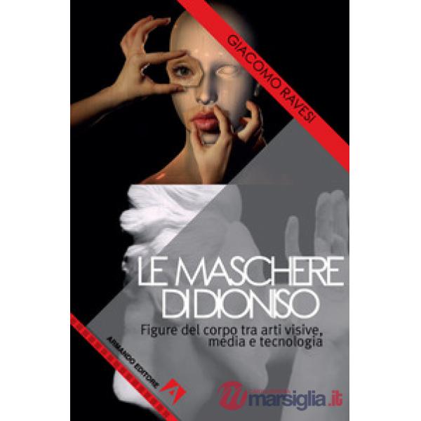 Maschere di Dioniso. Figure del corpo tra arti visive, media e tecnologia (Le)