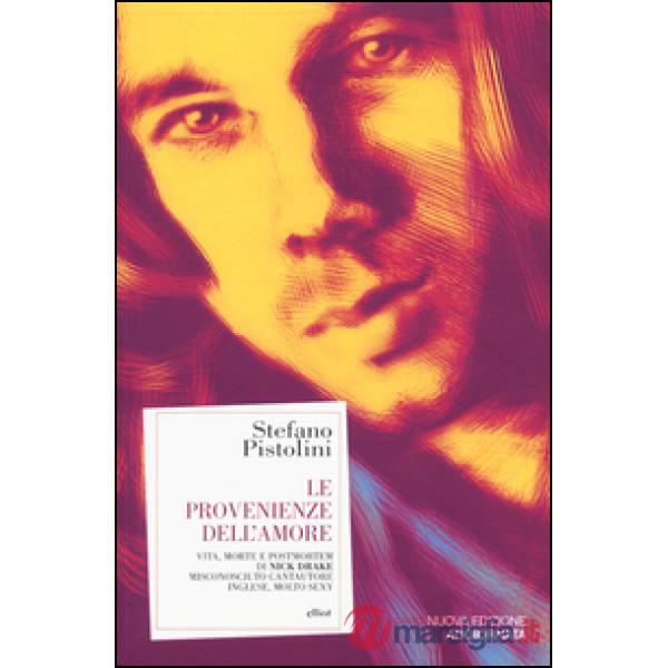 Provenienze dell'amore. Vita, morte e post-mortem di Nick Drake misconosciuto cantautore inglese, molto sexy (Le)