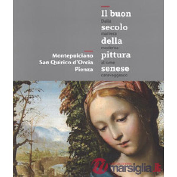 Buon secolo della pittura senese. Dalla maniera moderna al lume caravaggesco. Montepulciano, San Quirico d'Orcia, Pienza. Catalo