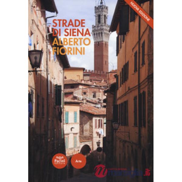 Strade di Siena. Strade, vie, vicoli e piazze raccontano la città, la sua vita, la sua storia. Nuova ediz.