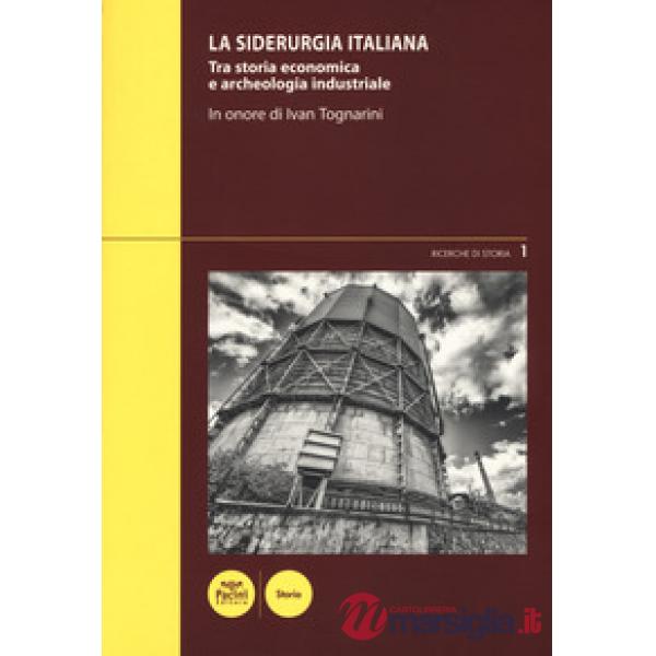 Siderurgia italiana. Tra storia economica e archeologia industriale. In onore di Ivan Toganrini. Atti del Convegno di studi (Pio