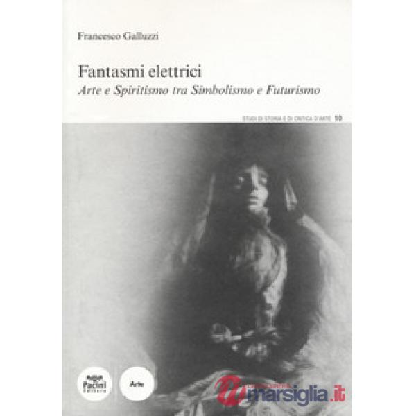 Fantasmi elettrici. Arte e spiritismo tra simbolismo e futurismo