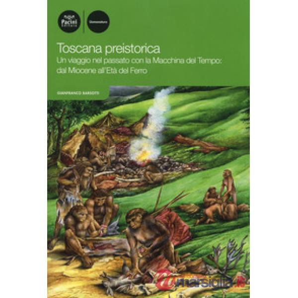 Toscana preistorica. Un viaggio nel passato con la macchina del tempo: dal Miocene all'Età del Ferro