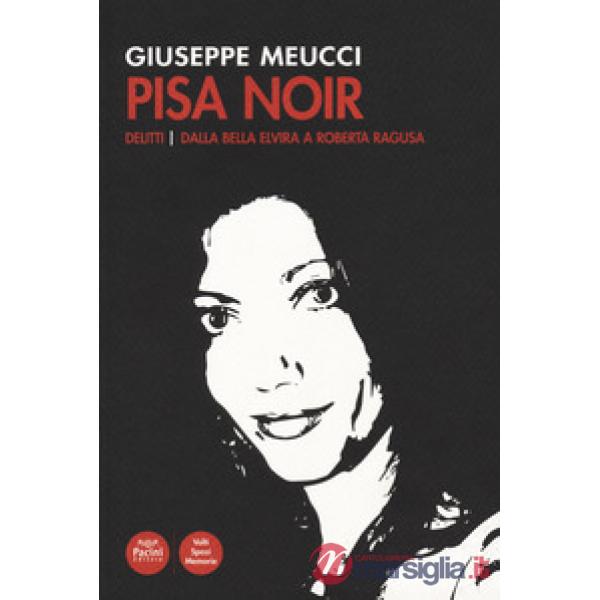 Pisa noir. Delitti. Dalla bella Elvira a Roberta Ragusa